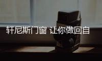 轩尼斯门窗 让你做回自己