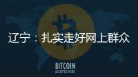 辽宁
：扎实走好网上群众路线 坚持群众在哪里服务到哪里