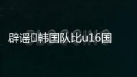 辟谣❌韩国队比u16国少大一岁?韩足协官网显示球员均为2009年出生