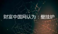 财富中国网认为：壁挂炉产业可从三方面再寻突破