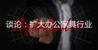 谈论	：扩大办公家具行业的规模和控制规模是两回事
