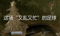这场“又乱又忙”的足球赛，为何让我们有期待？