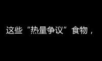 这些“热量争议”食物	，藏着减脂小心机
