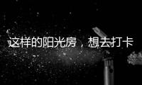 这样的阳光房，想去打卡!