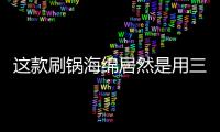 这款刷锅海绵居然是用三聚氰胺做的	？最糟的是它能换种方式进脑里...
