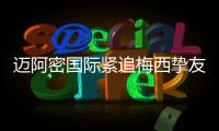 迈阿密国际紧追梅西挚友：阿根廷悍将或将登陆美职联
