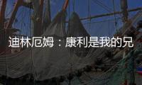 迪林厄姆：康利是我的兄弟我啥事都找他 他是我最能产生共鸣的人