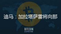 迪马	：加拉塔萨雷将向那不勒斯支付7500万欧元，以引进奥斯梅恩