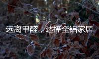 远离甲醛	，选择全铝家居