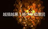 越描越黑	！杨少华助理回应争议满是漏洞
	，去世4大疑点难解释清