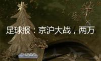 足球报：京沪大战，两万散票两分钟售罄，有望再创工体上座率新高