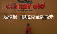 足球报：伊拉克全队尚未获得签证
，U22国足热身计划或有变