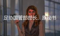 足协国管部部长、原秘书长正接受审查调查 