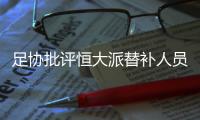 足协批评恒大派替补人员战超级杯：不尊重比赛�！