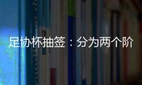 足协杯抽签：分为两个阶段 7月31日开幕