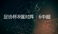 足协杯8强对阵�：6中超晋级 恒大上港出局