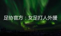 足协官方：女足打人外援停赛10场罚款2万