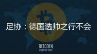 足协：德国选帅之行不会确定最后的人选