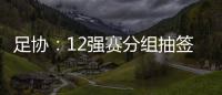 足协：12强赛分组抽签仪式在6月24日进行