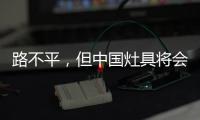 路不平，但中国灶具将会走上新的台阶