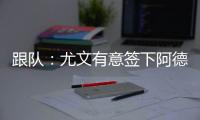跟队
	：尤文有意签下阿德耶米，多特愿意以合适价格出售