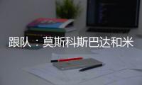 跟队
：莫斯科斯巴达和米兰进行接触，讨论阿德利和埃默松