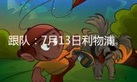 跟队
：7月13日利物浦与普雷斯顿的季前赛将照计划进行