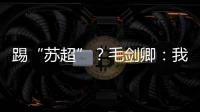 踢“苏超”？毛剑卿：我祖籍泰州，需要我的话就让领队联系我