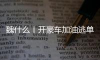 魏什么丨开豪车加油逃单 缺钱还是缺德
？