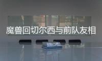 魔兽回切尔西与前队友相聚 尤文欲趁火打劫魔兽
	？