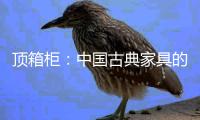 顶箱柜
：中国古典家具的后起之秀