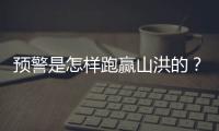 预警是怎样跑赢山洪的？一场与山洪的生死竞速