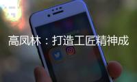 高凤林	：打造工匠精神成中国从制造大国向制造强国转型迫切需求