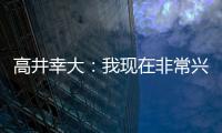 高井幸大

：我现在非常兴奋，首要任务是在热刺获得出场机会