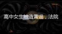 高中女生被造黄谣
，法院判平台赔8000元