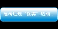 高考后现“医美”热潮，学生扎堆整形
！注意这些风险