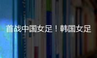 首战中国女足！韩国女足主帅：东亚杯目标冠军
，必须赢得首场比赛