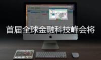 首届全球金融科技峰会将启幕 助推国家级金科示范区建设