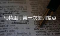 马特里：第一次集训差点被孔蒂练死；在米兰我经常受到嘘声