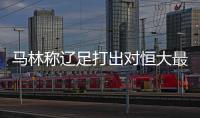 马林称辽足打出对恒大最佳1战 相信回主场有望翻盘