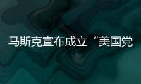 马斯克宣布成立“美国党”后，又回应“参选时间”：明年