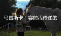 马雷斯卡：赛前我传递的信息是，让对手明白我们来这里是为获胜