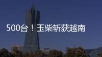 500台
！玉柴斩获越南客车动力市场大单