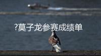?莫子龙参赛成绩单