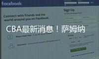 CBA最新消息！萨姆纳或加盟山西
，马鑫鑫重返山东�，四川更换教练