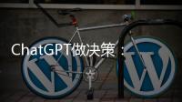 ChatGPT做决策：潜力大
，风险也更大