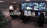 DX500HD
：真诚品质，细致入V