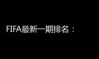 FIFA最新一期排名：国足世界第77亚洲第9
