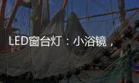 LED窗台灯：小浴镜，大魅力，更讲究	
。