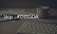 Skip：KD对GOAT攻击暴露了他的无知 詹姆斯的附和更让人作呕